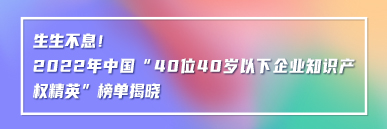 生生不息！2022年中國“40位40歲以下企業知識產權精英”榜單揭曉